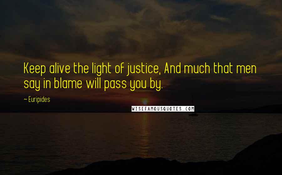 Euripides Quotes: Keep alive the light of justice, And much that men say in blame will pass you by.