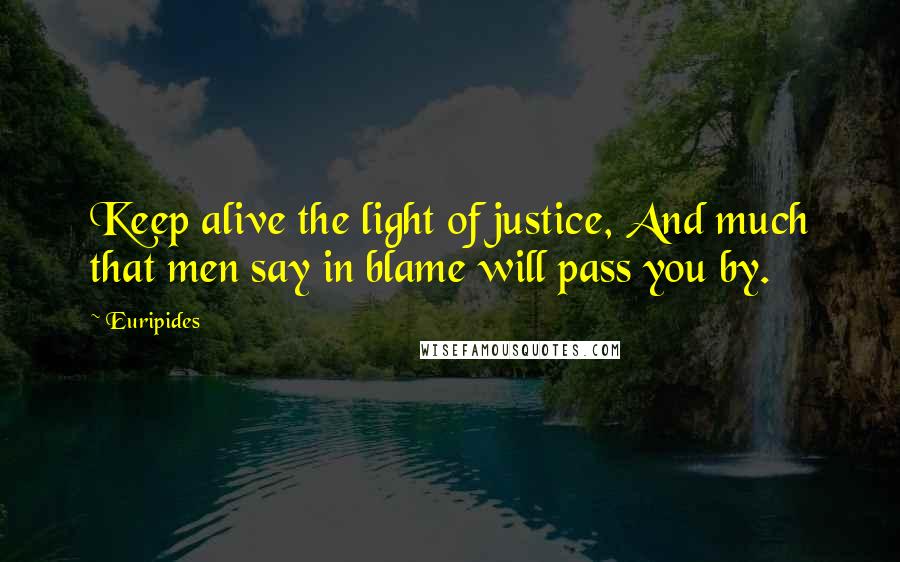Euripides Quotes: Keep alive the light of justice, And much that men say in blame will pass you by.