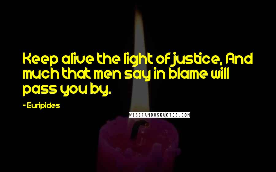 Euripides Quotes: Keep alive the light of justice, And much that men say in blame will pass you by.