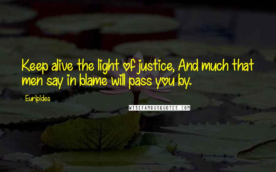 Euripides Quotes: Keep alive the light of justice, And much that men say in blame will pass you by.