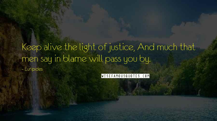 Euripides Quotes: Keep alive the light of justice, And much that men say in blame will pass you by.