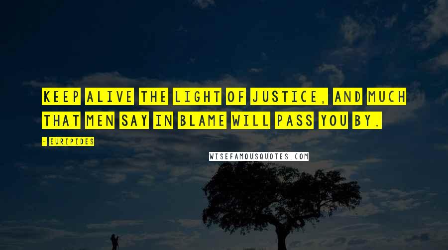 Euripides Quotes: Keep alive the light of justice, And much that men say in blame will pass you by.
