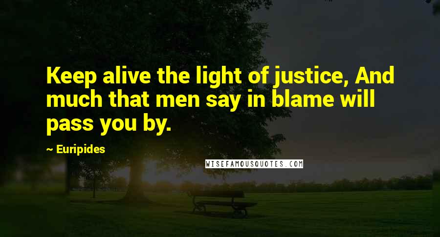 Euripides Quotes: Keep alive the light of justice, And much that men say in blame will pass you by.