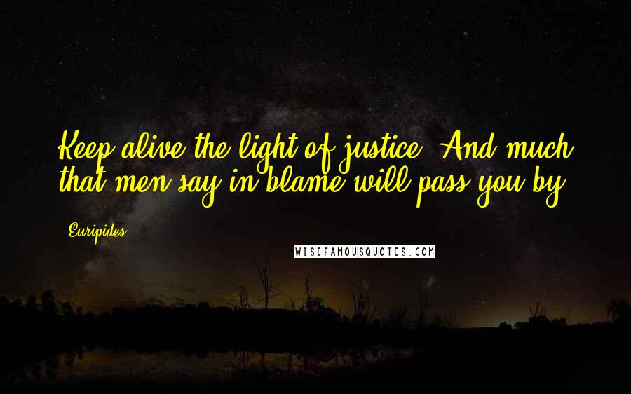 Euripides Quotes: Keep alive the light of justice, And much that men say in blame will pass you by.