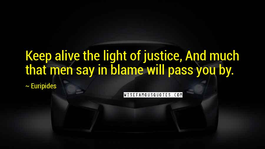 Euripides Quotes: Keep alive the light of justice, And much that men say in blame will pass you by.