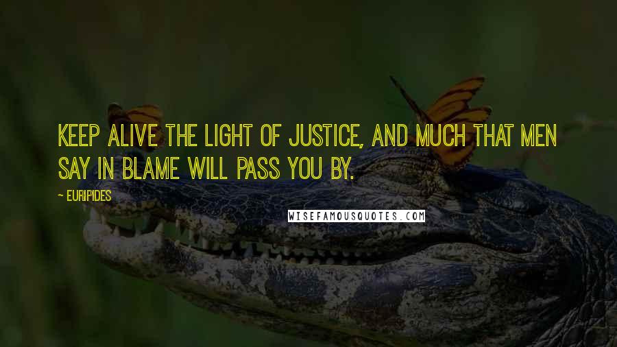 Euripides Quotes: Keep alive the light of justice, And much that men say in blame will pass you by.