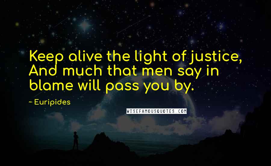 Euripides Quotes: Keep alive the light of justice, And much that men say in blame will pass you by.