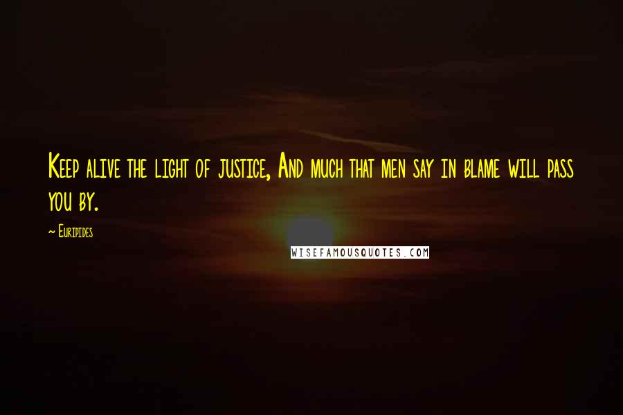 Euripides Quotes: Keep alive the light of justice, And much that men say in blame will pass you by.
