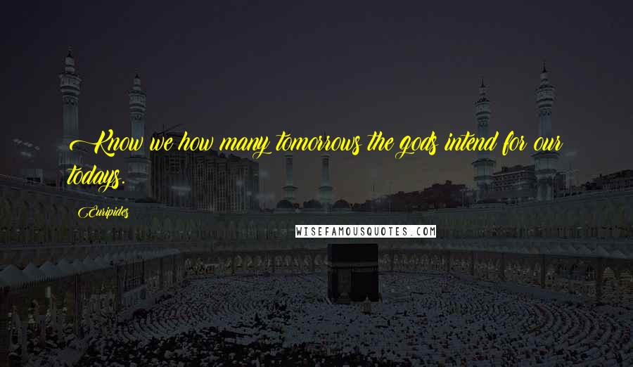 Euripides Quotes: Know we how many tomorrows the gods intend for our todays.