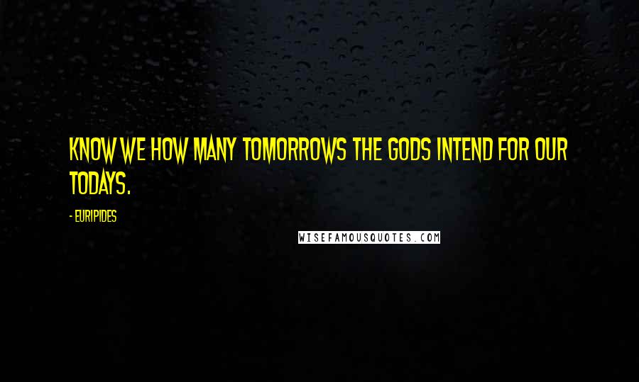 Euripides Quotes: Know we how many tomorrows the gods intend for our todays.