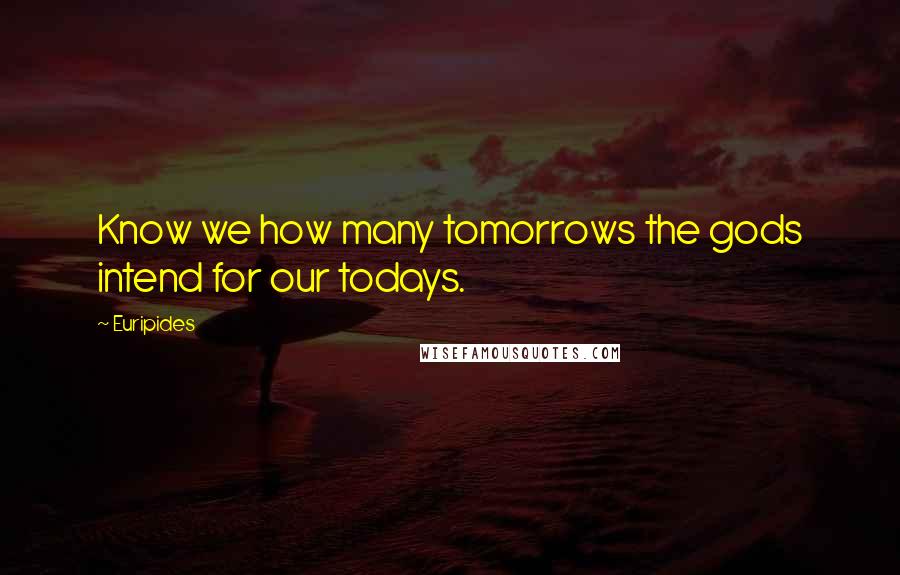 Euripides Quotes: Know we how many tomorrows the gods intend for our todays.
