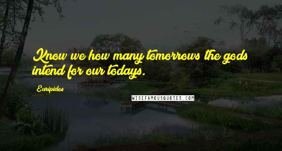 Euripides Quotes: Know we how many tomorrows the gods intend for our todays.