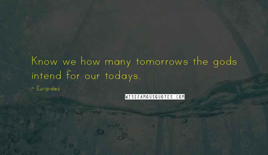 Euripides Quotes: Know we how many tomorrows the gods intend for our todays.