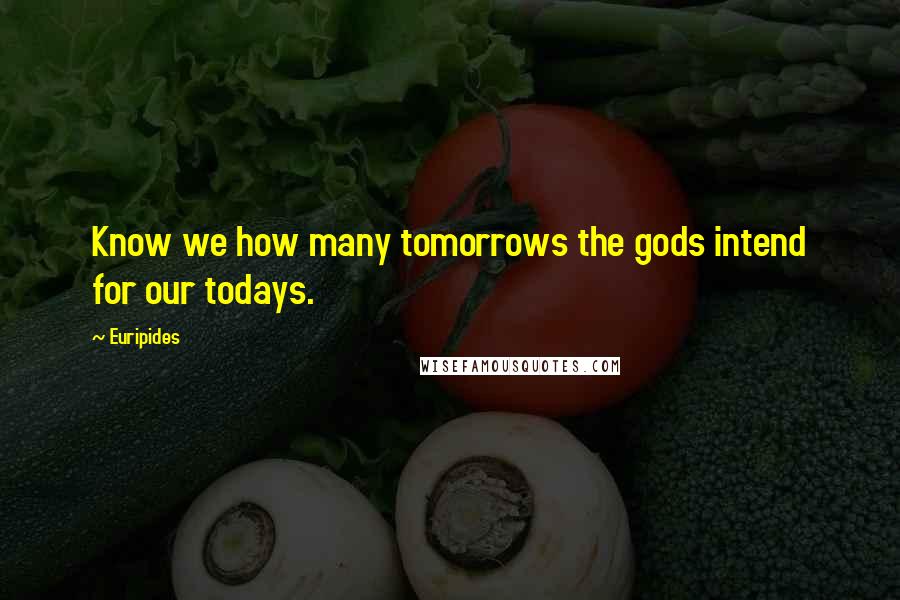 Euripides Quotes: Know we how many tomorrows the gods intend for our todays.
