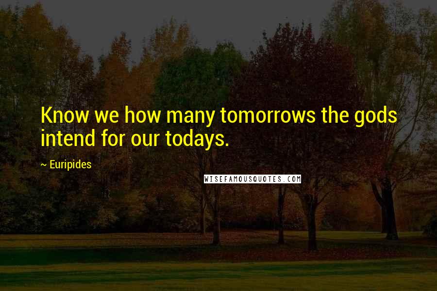 Euripides Quotes: Know we how many tomorrows the gods intend for our todays.