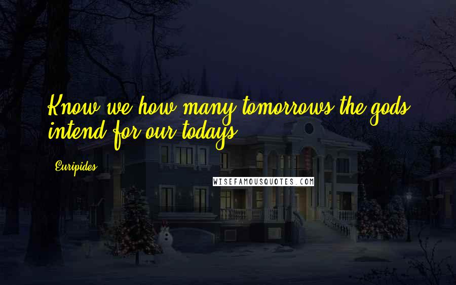 Euripides Quotes: Know we how many tomorrows the gods intend for our todays.