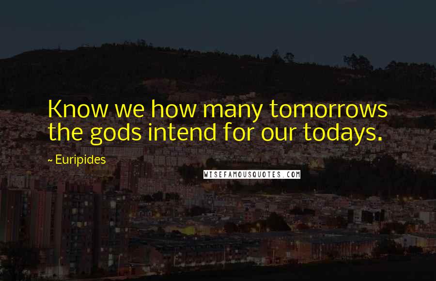 Euripides Quotes: Know we how many tomorrows the gods intend for our todays.