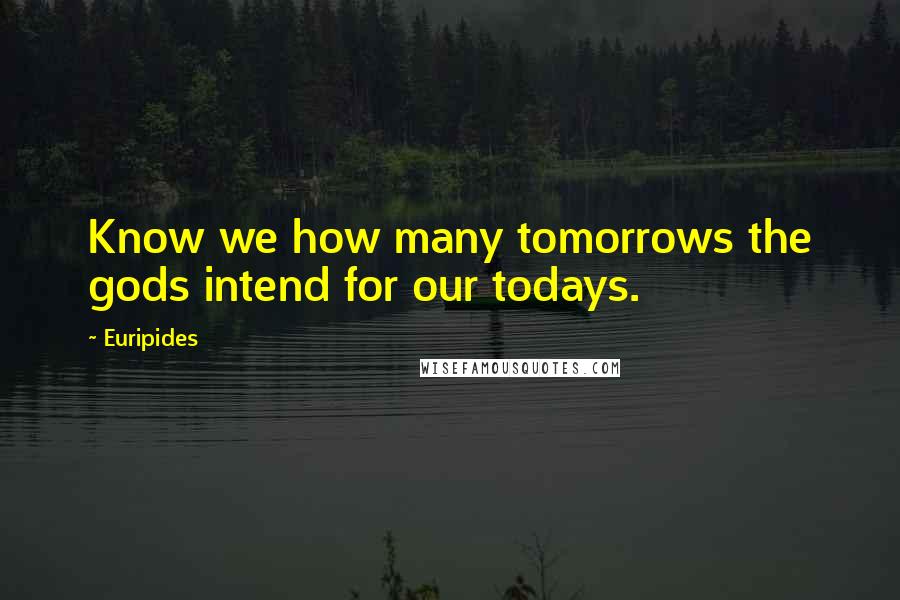 Euripides Quotes: Know we how many tomorrows the gods intend for our todays.