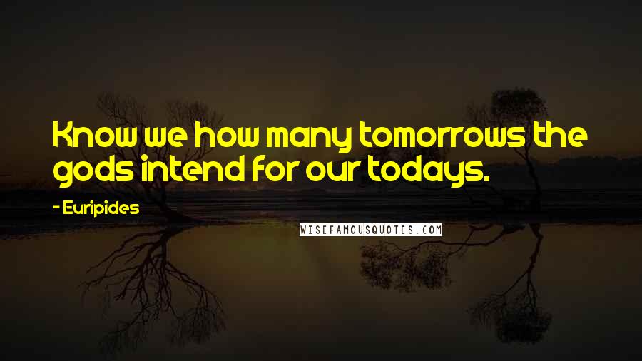 Euripides Quotes: Know we how many tomorrows the gods intend for our todays.