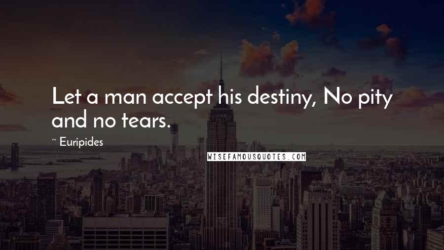 Euripides Quotes: Let a man accept his destiny, No pity and no tears.