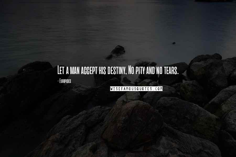 Euripides Quotes: Let a man accept his destiny, No pity and no tears.