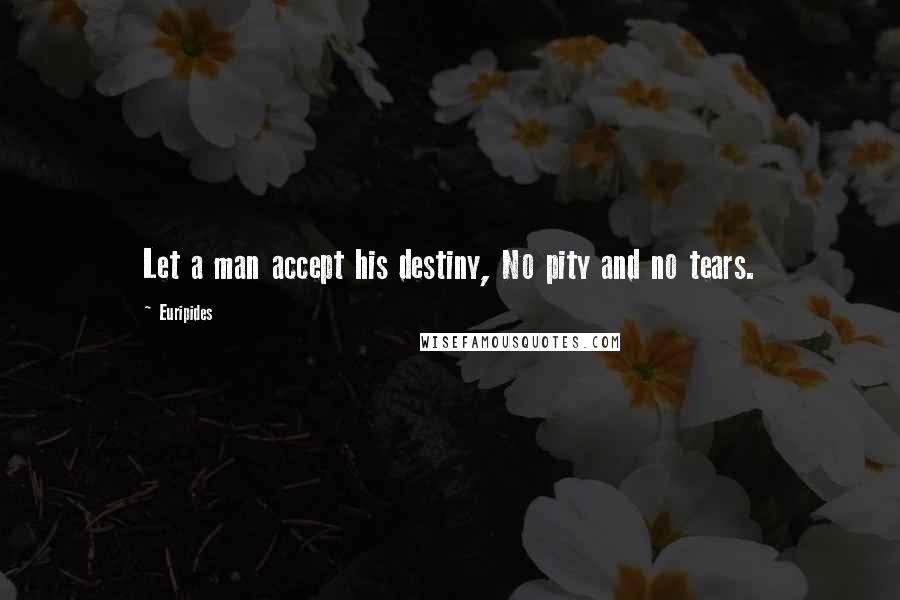 Euripides Quotes: Let a man accept his destiny, No pity and no tears.