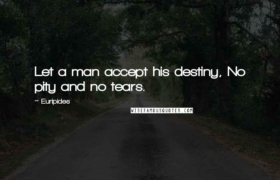 Euripides Quotes: Let a man accept his destiny, No pity and no tears.