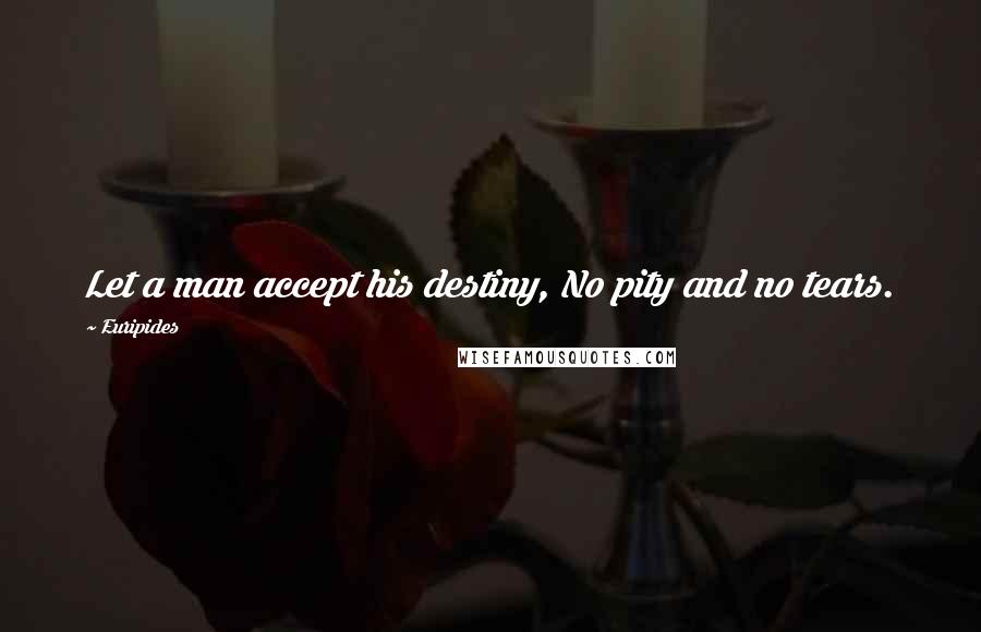 Euripides Quotes: Let a man accept his destiny, No pity and no tears.