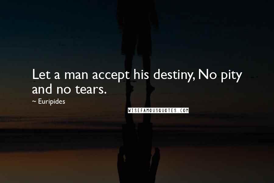 Euripides Quotes: Let a man accept his destiny, No pity and no tears.