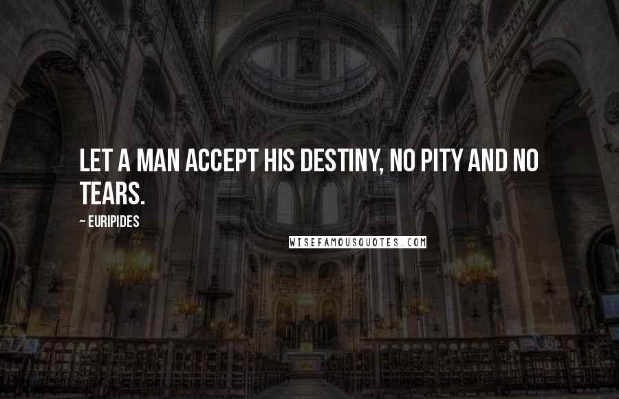 Euripides Quotes: Let a man accept his destiny, No pity and no tears.