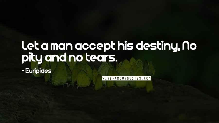 Euripides Quotes: Let a man accept his destiny, No pity and no tears.