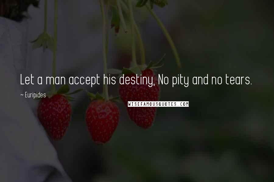 Euripides Quotes: Let a man accept his destiny, No pity and no tears.