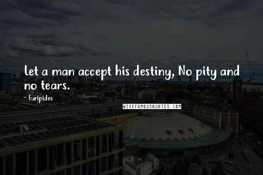 Euripides Quotes: Let a man accept his destiny, No pity and no tears.