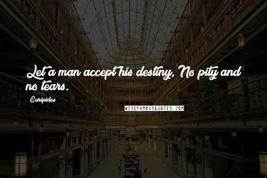Euripides Quotes: Let a man accept his destiny, No pity and no tears.