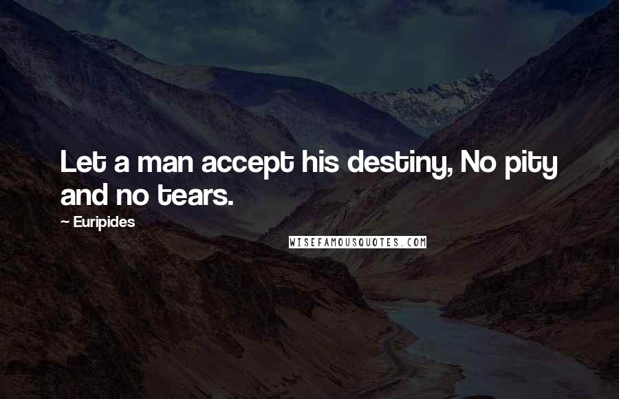 Euripides Quotes: Let a man accept his destiny, No pity and no tears.