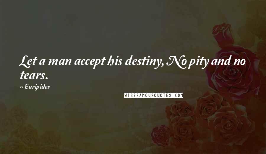 Euripides Quotes: Let a man accept his destiny, No pity and no tears.