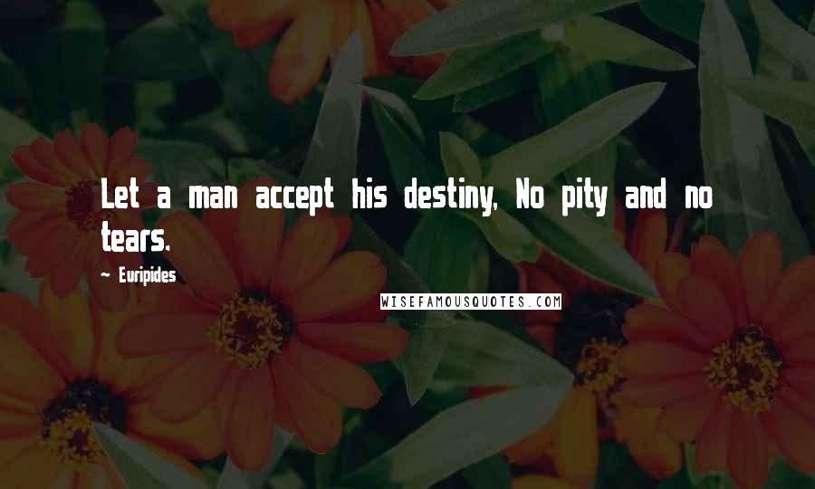 Euripides Quotes: Let a man accept his destiny, No pity and no tears.