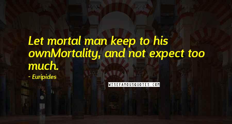 Euripides Quotes: Let mortal man keep to his ownMortality, and not expect too much.