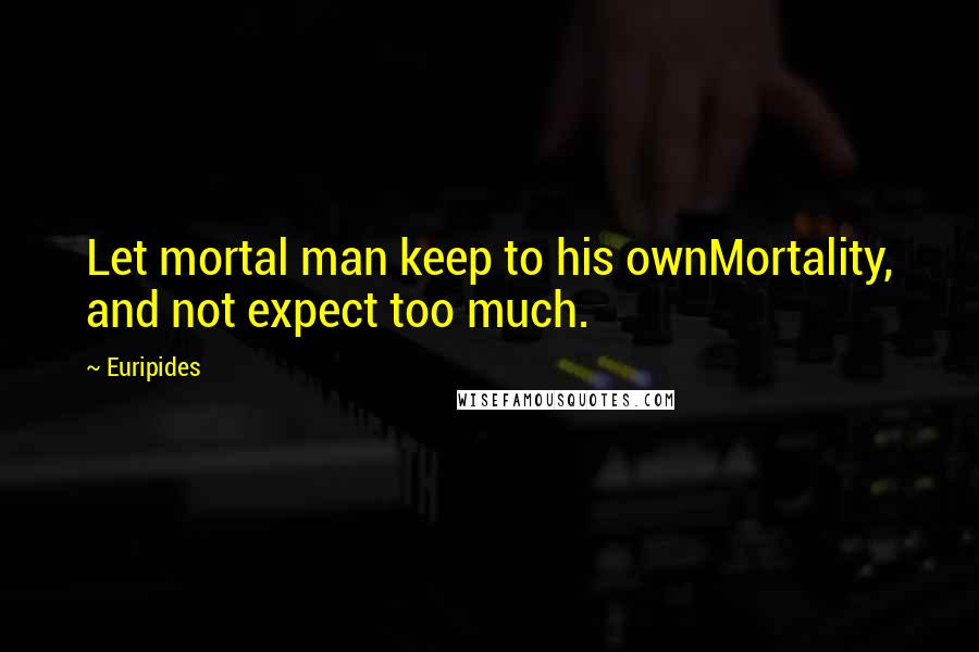 Euripides Quotes: Let mortal man keep to his ownMortality, and not expect too much.