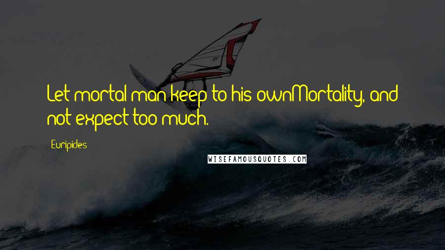 Euripides Quotes: Let mortal man keep to his ownMortality, and not expect too much.