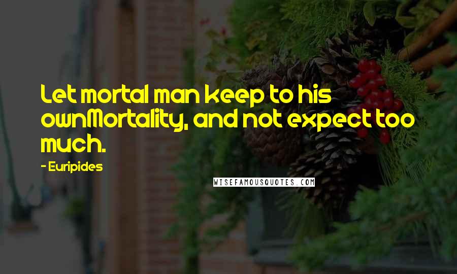 Euripides Quotes: Let mortal man keep to his ownMortality, and not expect too much.