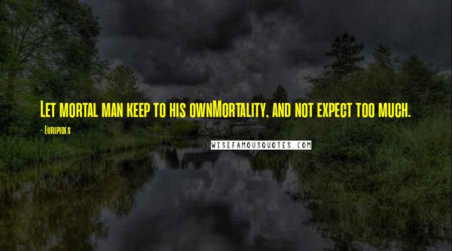 Euripides Quotes: Let mortal man keep to his ownMortality, and not expect too much.