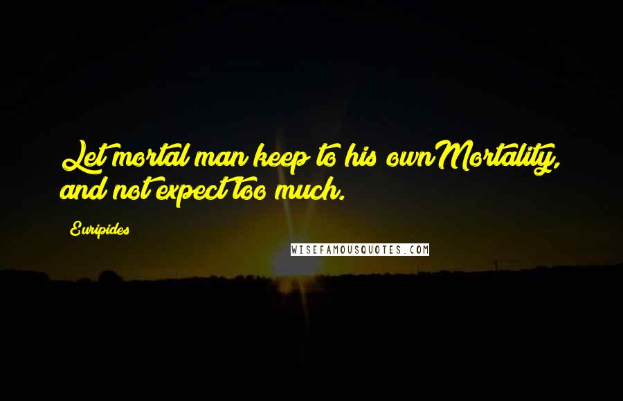 Euripides Quotes: Let mortal man keep to his ownMortality, and not expect too much.