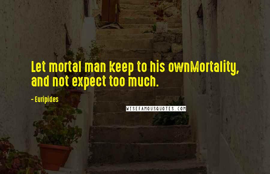 Euripides Quotes: Let mortal man keep to his ownMortality, and not expect too much.