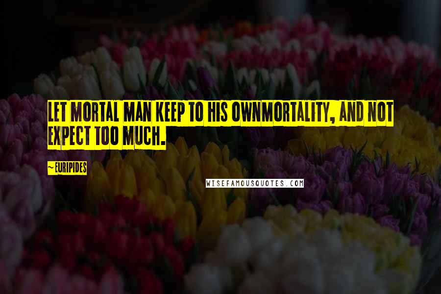 Euripides Quotes: Let mortal man keep to his ownMortality, and not expect too much.