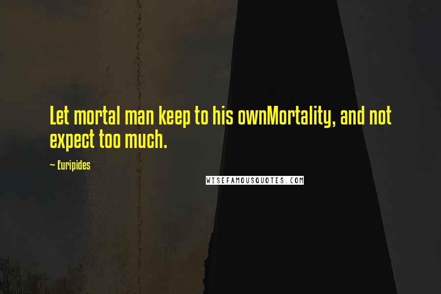 Euripides Quotes: Let mortal man keep to his ownMortality, and not expect too much.