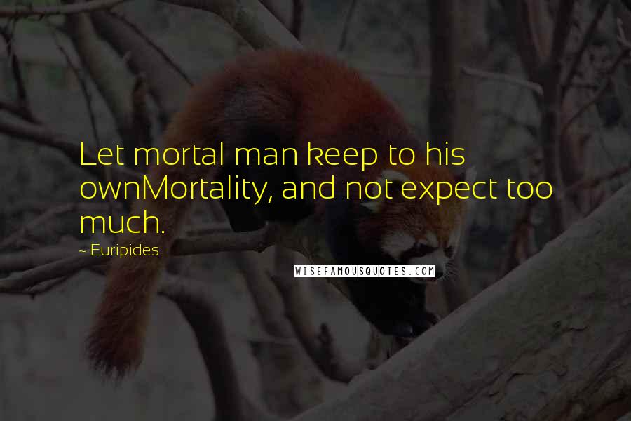 Euripides Quotes: Let mortal man keep to his ownMortality, and not expect too much.