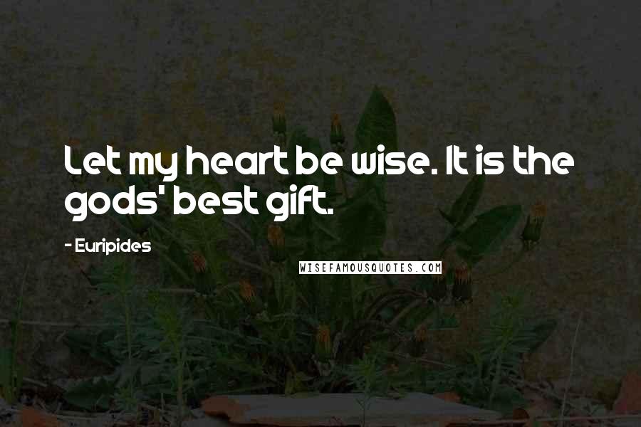 Euripides Quotes: Let my heart be wise. It is the gods' best gift.