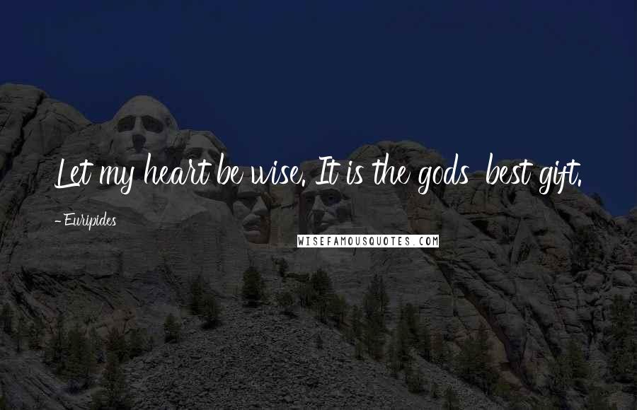 Euripides Quotes: Let my heart be wise. It is the gods' best gift.