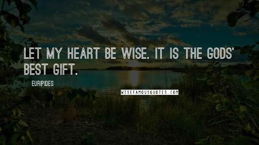 Euripides Quotes: Let my heart be wise. It is the gods' best gift.